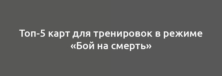 Топ-5 карт для тренировок в режиме «Бой на смерть»