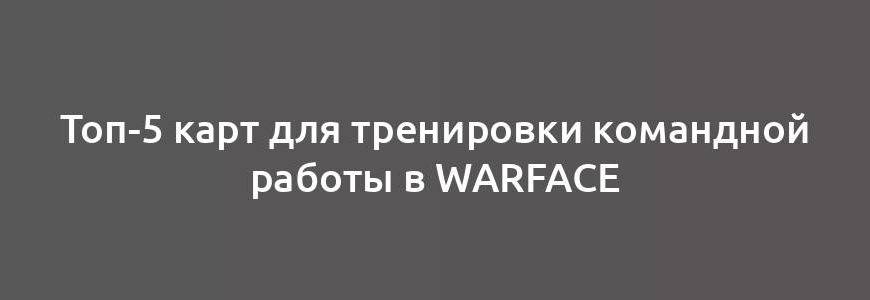 Топ-5 карт для тренировки командной работы в Warface