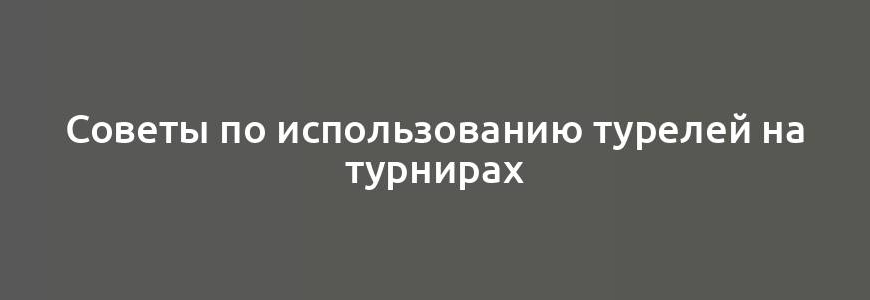 Советы по использованию турелей на турнирах