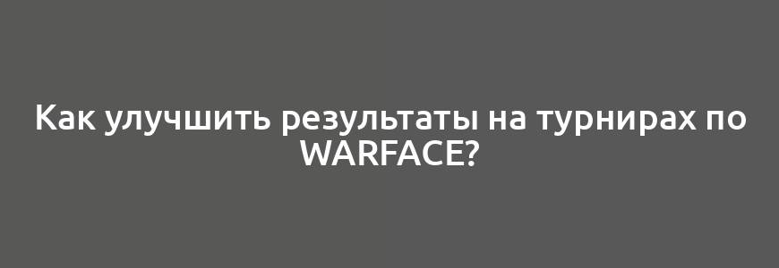 Как улучшить результаты на турнирах по Warface?