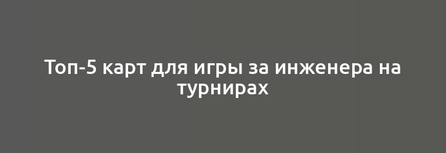 Топ-5 карт для игры за инженера на турнирах