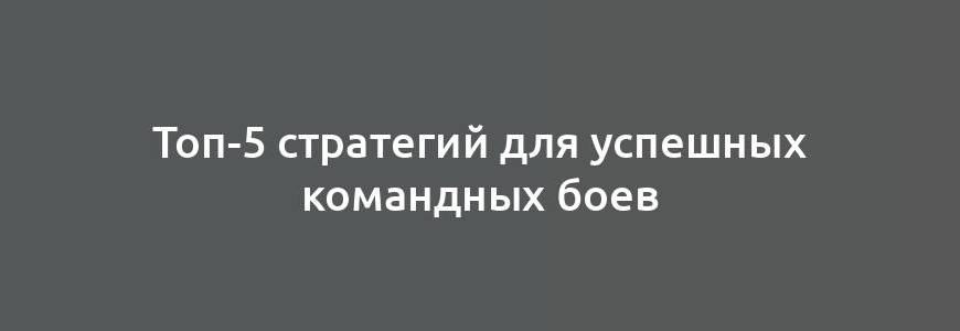 Топ-5 стратегий для успешных командных боев