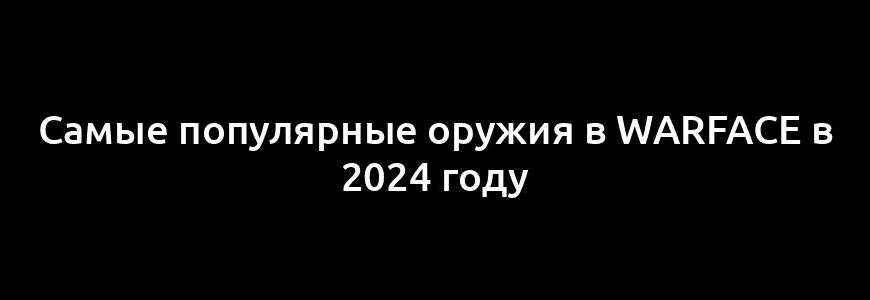 Самые популярные оружия в Warface в 2024 году