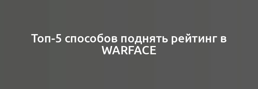 Топ-5 способов поднять рейтинг в Warface