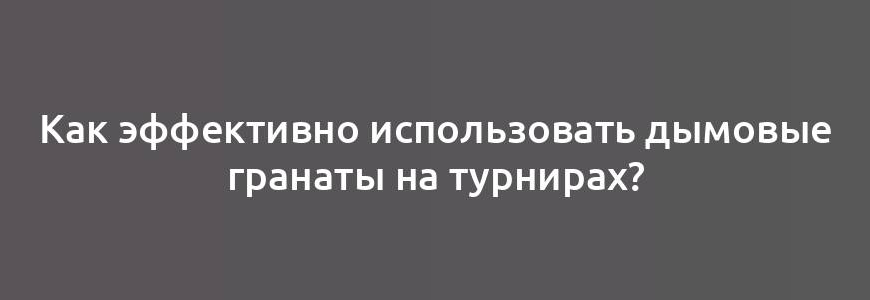 Как эффективно использовать дымовые гранаты на турнирах?