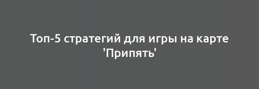 Топ-5 стратегий для игры на карте 'Припять'