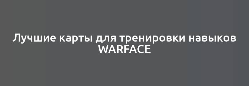 Лучшие карты для тренировки навыков Warface