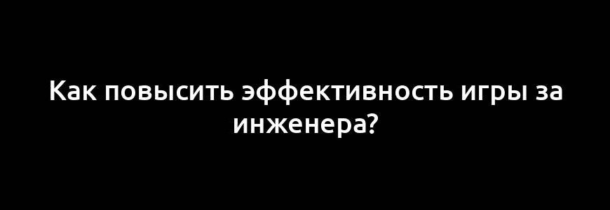 Как повысить эффективность игры за инженера?