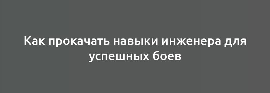 Как прокачать навыки инженера для успешных боев