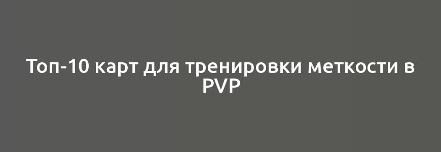 Топ-10 карт для тренировки меткости в PvP