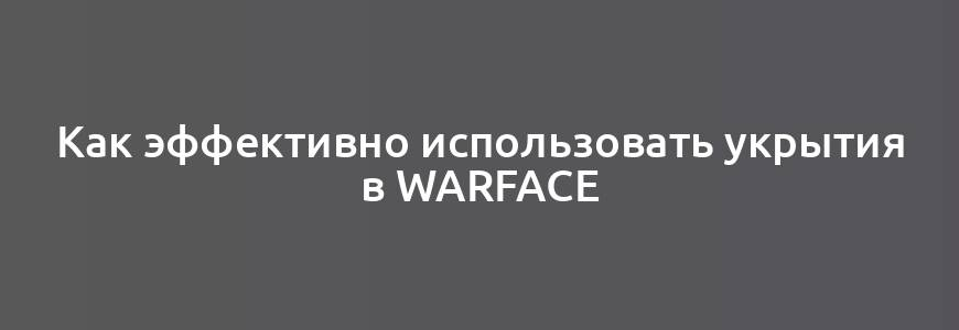 Как эффективно использовать укрытия в Warface