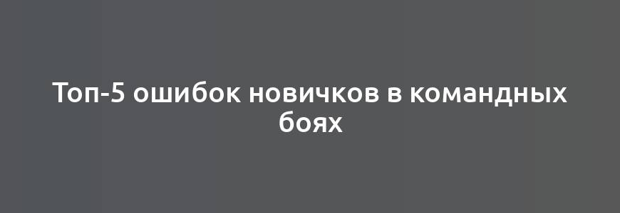 Топ-5 ошибок новичков в командных боях