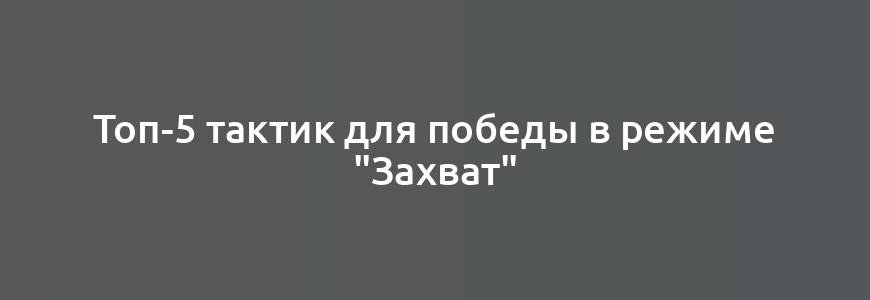 Топ-5 тактик для победы в режиме "Захват"