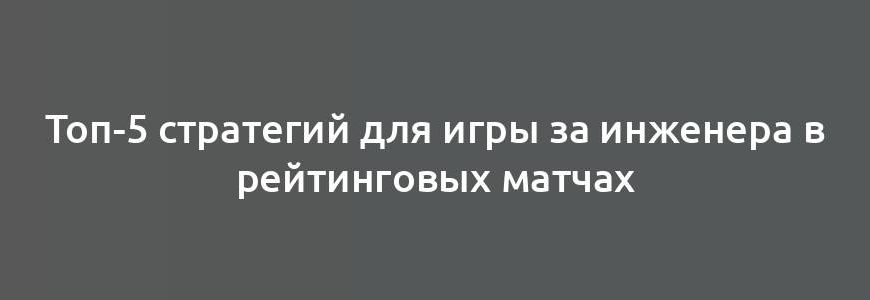 Топ-5 стратегий для игры за инженера в рейтинговых матчах