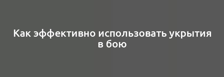 Как эффективно использовать укрытия в бою