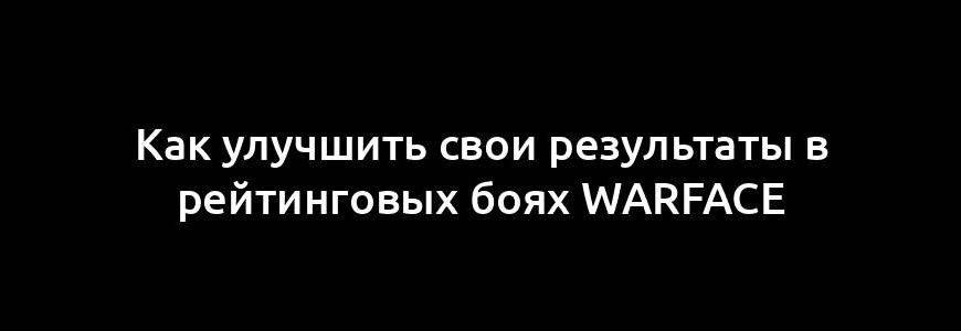 Как улучшить свои результаты в рейтинговых боях Warface