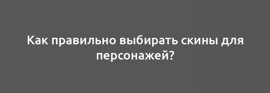 Как правильно выбирать скины для персонажей?