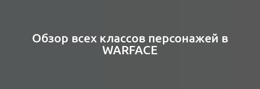 Обзор всех классов персонажей в Warface