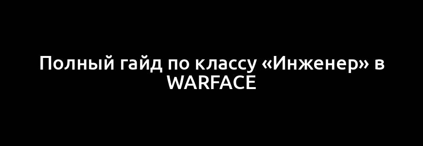 Полный гайд по классу «Инженер» в Warface