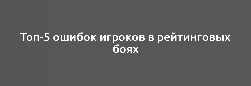 Топ-5 ошибок игроков в рейтинговых боях