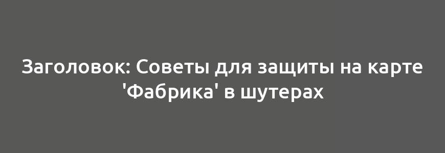 Заголовок: Советы для защиты на карте 'Фабрика' в шутерах