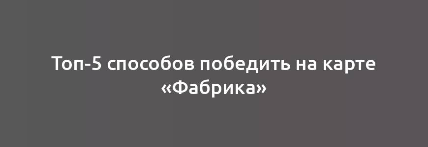 Топ-5 способов победить на карте «Фабрика»