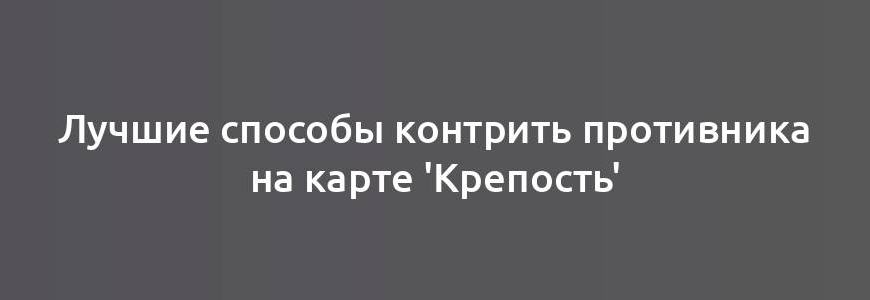 Лучшие способы контрить противника на карте 'Крепость'