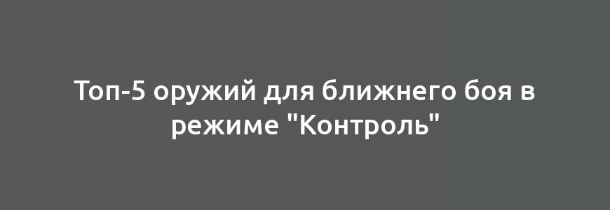 Топ-5 оружий для ближнего боя в режиме "Контроль"