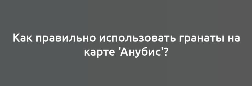 Как правильно использовать гранаты на карте 'Анубис'?