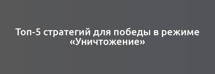 Топ-5 стратегий для победы в режиме «Уничтожение»