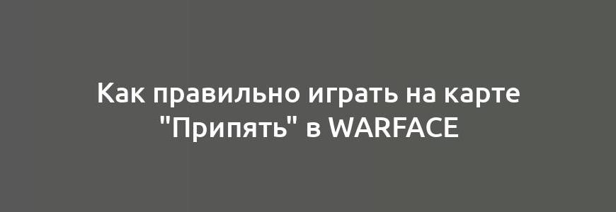 Как правильно играть на карте "Припять" в Warface