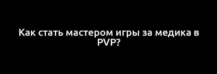 Как стать мастером игры за медика в PvP?