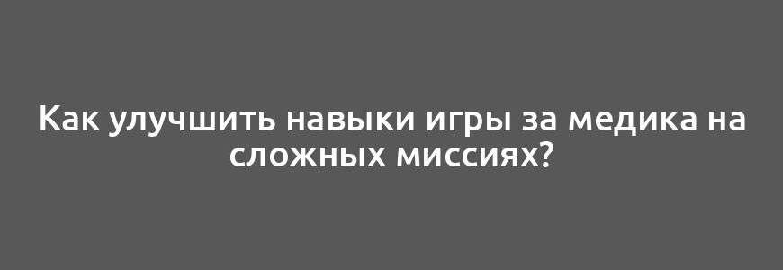 Как улучшить навыки игры за медика на сложных миссиях?