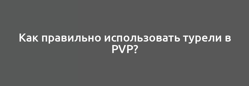 Как правильно использовать турели в PvP?