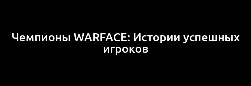 Чемпионы Warface: Истории успешных игроков