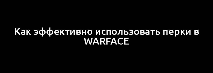 Как эффективно использовать перки в Warface