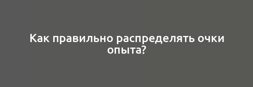 Как правильно распределять очки опыта?