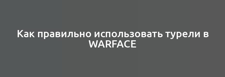 Как правильно использовать турели в Warface