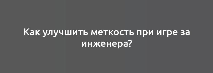 Как улучшить меткость при игре за инженера?