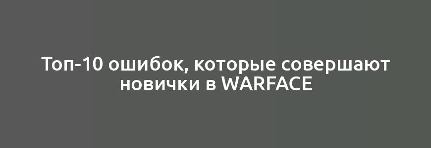 Топ-10 ошибок, которые совершают новички в Warface