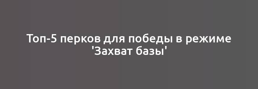 Топ-5 перков для победы в режиме 'Захват базы'