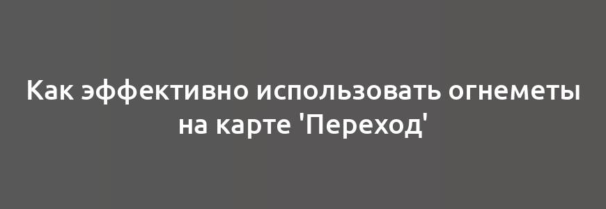 Как эффективно использовать огнеметы на карте 'Переход'