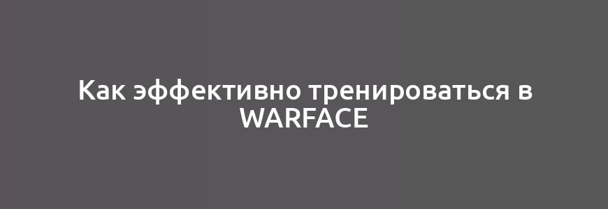 Как эффективно тренироваться в Warface