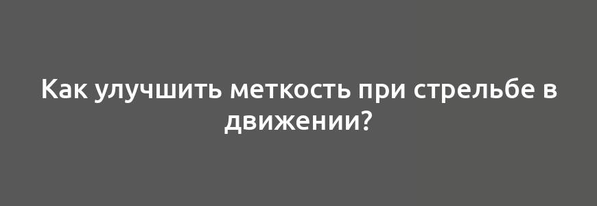 Как улучшить меткость при стрельбе в движении?