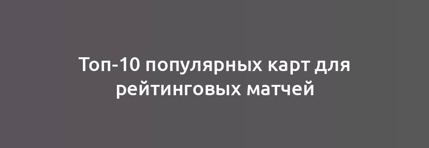 Топ-10 популярных карт для рейтинговых матчей