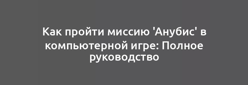 Как пройти миссию 'Анубис' в компьютерной игре: Полное руководство