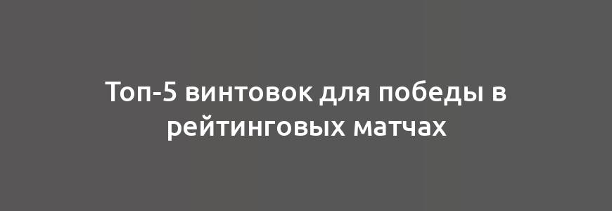 Топ-5 винтовок для победы в рейтинговых матчах