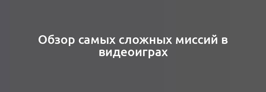 Обзор самых сложных миссий в видеоиграх