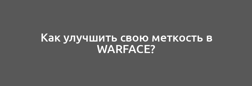 Как улучшить свою меткость в Warface?