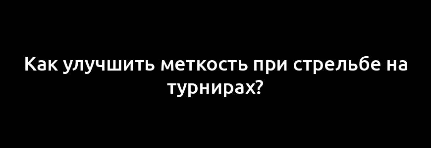 Как улучшить меткость при стрельбе на турнирах?